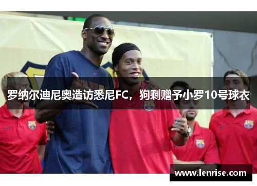 罗纳尔迪尼奥造访悉尼FC，狗剩赠予小罗10号球衣