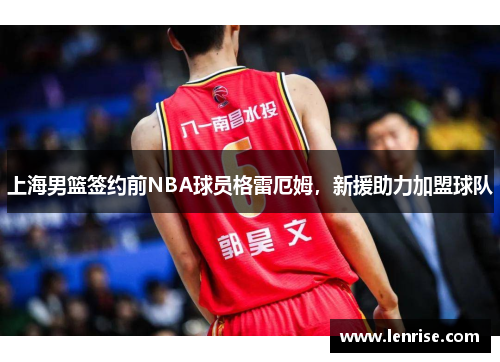 上海男篮签约前NBA球员格雷厄姆，新援助力加盟球队